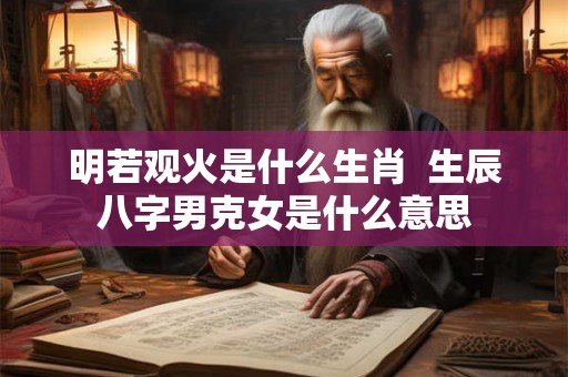 明若观火是什么生肖 生辰八字男克女是什么意思 明若观火是什么生肖 生辰八字男克女是什么意思