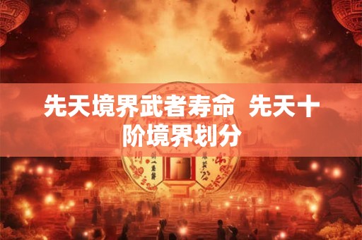 先天境界武者寿命  先天十阶境界划分