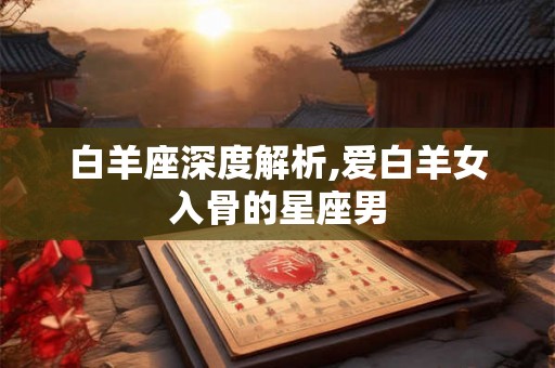 白羊座深度解析,爱白羊女入骨的星座男 白羊座深度解析,爱白羊女入骨的星座男