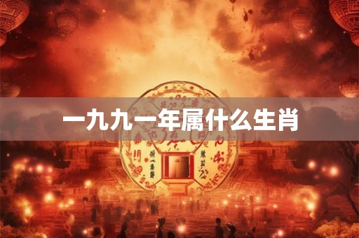 一九九一年属什么生肖 一九九一年属什么生肖