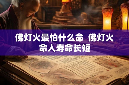 佛灯火最怕什么命 佛灯火命人寿命长短 佛灯火最怕什么命 佛灯火命人寿命长短