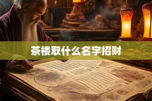 茶楼取什么名字招财 茶楼取什么名字招财