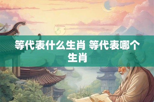 等代表什么生肖 等代表哪个生肖 等代表什么生肖 等代表哪个生肖