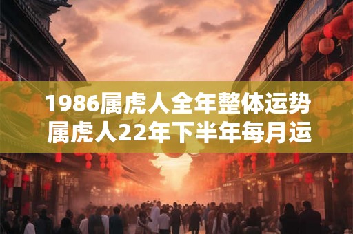 1986属虎人全年整体运势 属虎人22年下半年每月运势分析