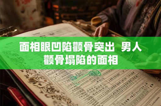 面相眼凹陷颧骨突出 男人颧骨塌陷的面相 面相眼凹陷颧骨突出 男人颧骨塌陷的面相