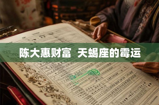 陈大惠财富  天蝎座的霉运