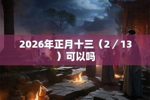 2026年正月十三（2／13）可以吗