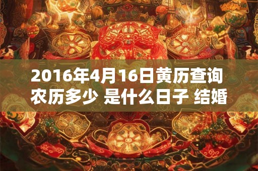2016年4月16日黄历查询 农历多少 是什么日子 结婚吉时 2016年4月16日黄历查询 农历多少 是什么日子 结婚吉时
