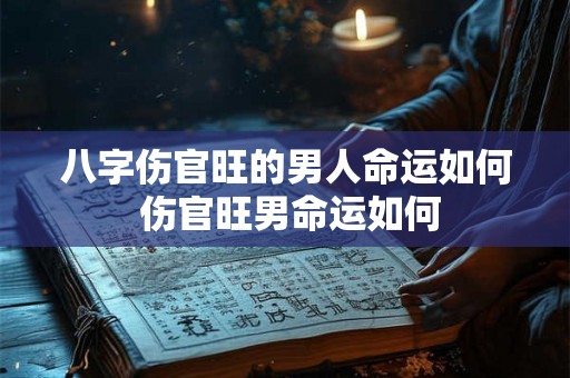 八字伤官旺的男人命运如何 伤官旺男命运如何