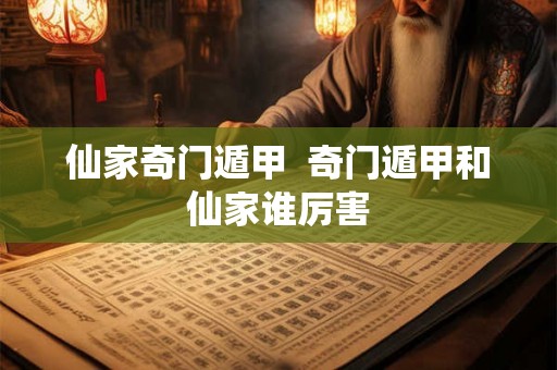 仙家奇门遁甲 奇门遁甲和仙家谁厉害 仙家奇门遁甲 奇门遁甲和仙家谁厉害