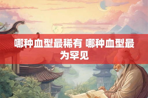 哪种血型最稀有 哪种血型最为罕见