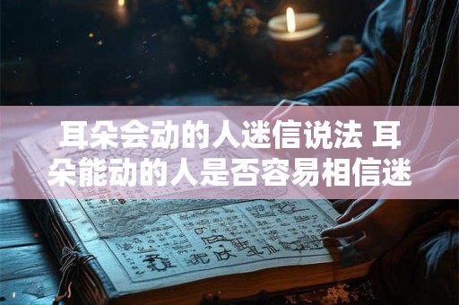 耳朵会动的人迷信说法 耳朵能动的人是否容易相信迷信 耳朵会动的人迷信说法 耳朵能动的人是否容易相信迷信