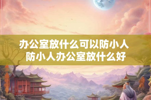 办公室放什么可以防小人 防小人办公室放什么好