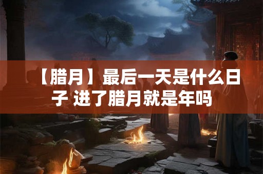 【腊月】最后一天是什么日子 进了腊月就是年吗 【腊月】最后一天是什么日子 进了腊月就是年吗