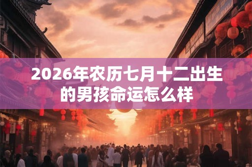 2026年农历七月十二出生的男孩命运怎么样 2026年农历七月十二出生的男孩命运怎么样