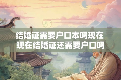 结婚证需要户口本吗现在 现在结婚证还需要户口吗
