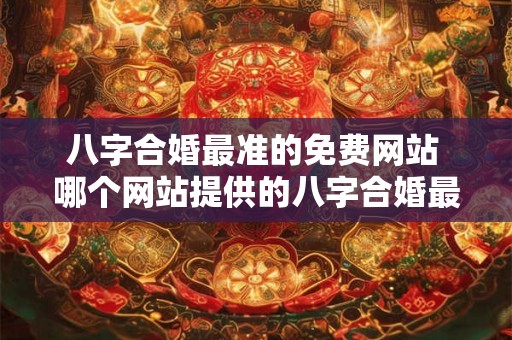 八字合婚最准的免费网站 哪个网站提供的八字合婚最准确且免费