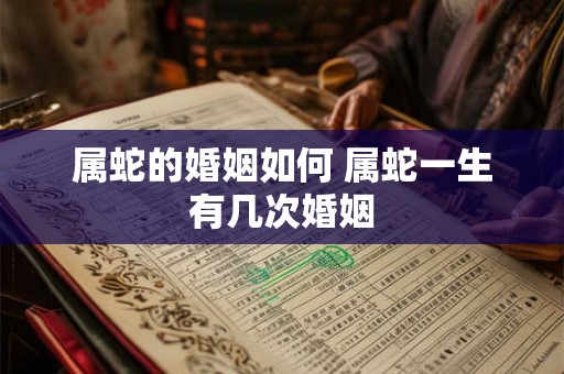 属蛇的婚姻如何 属蛇一生有几次婚姻 属蛇的婚姻如何 属蛇一生有几次婚姻
