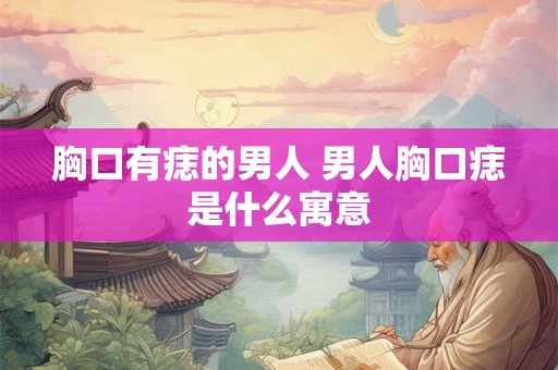 胸口有痣的男人 男人胸口痣是什么寓意