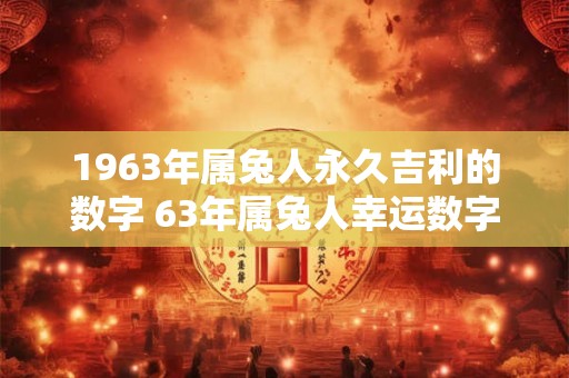 1963年属兔人永久吉利的数字 63年属兔人幸运数字有哪些