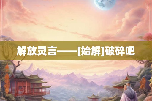 解放灵言——[始解]破碎吧