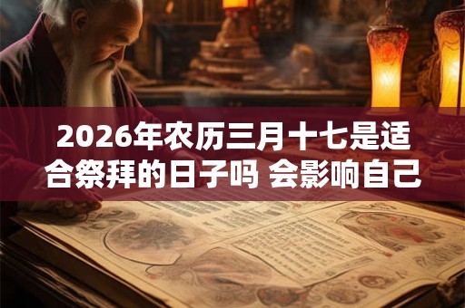 2026年农历三月十七是适合祭拜的日子吗 会影响自己的运程吗