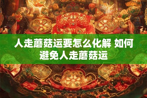 人走蘑菇运要怎么化解 如何避免人走蘑菇运 人走蘑菇运要怎么化解 如何避免人走蘑菇运
