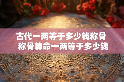 古代一两等于多少钱称骨  称骨算命一两等于多少钱