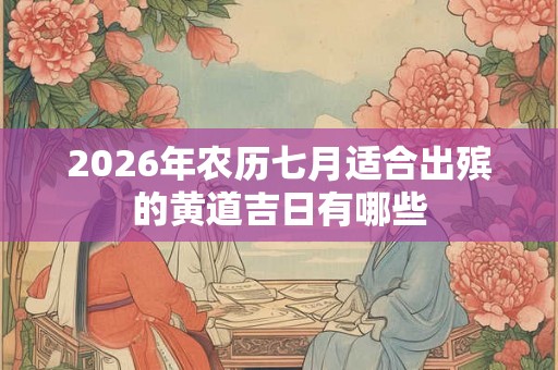 2026年农历七月适合出殡的黄道吉日有哪些 2026年农历七月适合出殡的黄道吉日有哪些