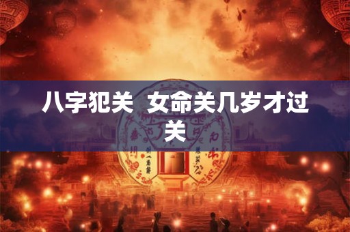 八字犯关  女命关几岁才过关