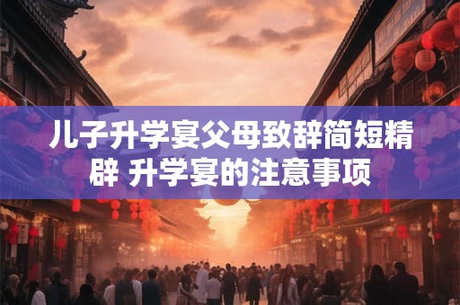 儿子升学宴父母致辞简短精辟 升学宴的注意事项 儿子升学宴父母致辞简短精辟 升学宴的注意事项