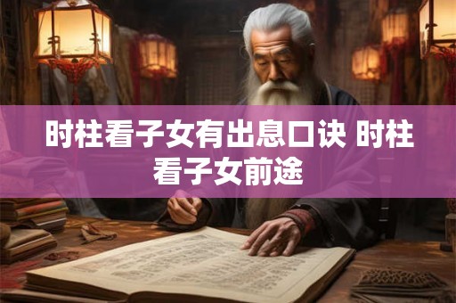 时柱看子女有出息口诀 时柱看子女前途