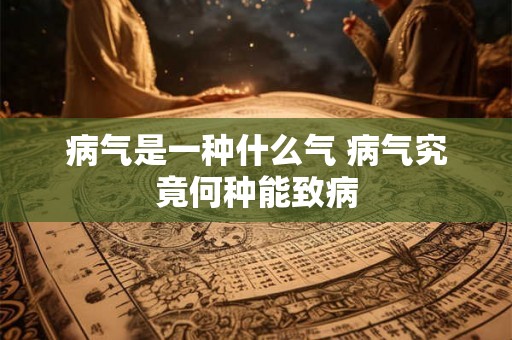 病气是一种什么气 病气究竟何种能致病