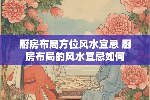 厨房布局方位风水宜忌 厨房布局的风水宜忌如何