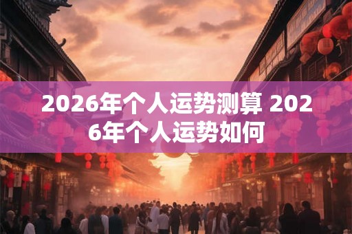 2026年个人运势测算 2026年个人运势如何 2026年个人运势测算 2026年个人运势如何