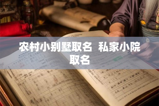 农村小别墅取名 私家小院取名 农村小别墅取名 私家小院取名