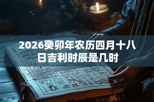 2026癸卯年农历四月十八日吉利时辰是几时