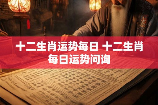 十二生肖运势每日 十二生肖每日运势问询 十二生肖运势每日 十二生肖每日运势问询