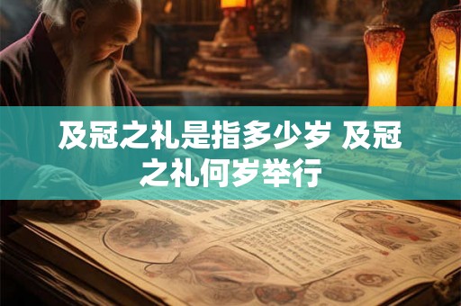 及冠之礼是指多少岁 及冠之礼何岁举行 及冠之礼是指多少岁 及冠之礼何岁举行