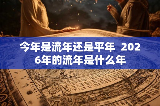 今年是流年还是平年  2026年的流年是什么年