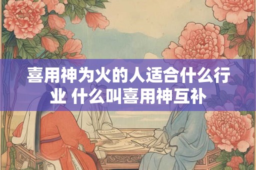 喜用神为火的人适合什么行业 什么叫喜用神互补