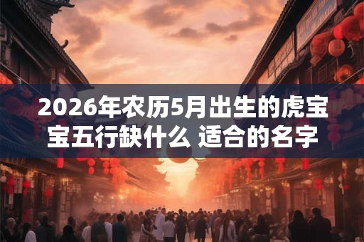 2026年农历5月出生的虎宝宝五行缺什么 适合的名字