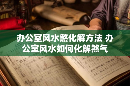办公室风水煞化解方法 办公室风水如何化解煞气 办公室风水煞化解方法 办公室风水如何化解煞气