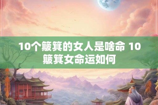 10个簸箕的女人是啥命 10簸箕女命运如何