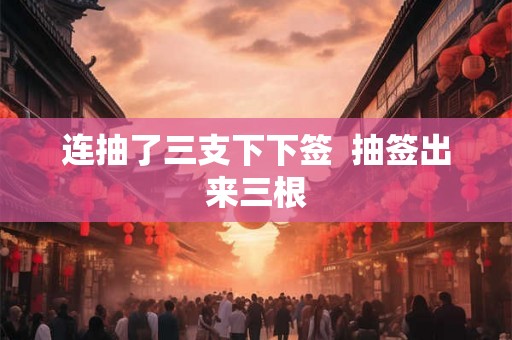 连抽了三支下下签  抽签出来三根