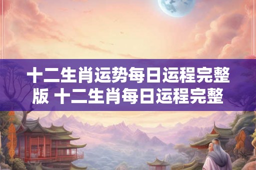 十二生肖运势每日运程完整版 十二生肖每日运程完整版有哪些