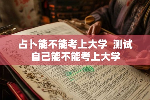 占卜能不能考上大学  测试自己能不能考上大学