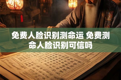 免费人脸识别测命运 免费测命人脸识别可信吗