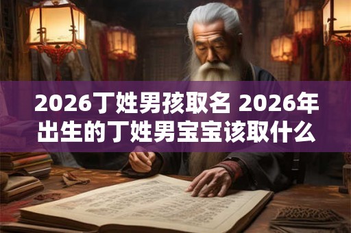 2026丁姓男孩取名 2026年出生的丁姓男宝宝该取什么名字