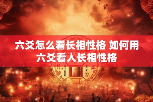 六爻怎么看长相性格 如何用六爻看人长相性格 六爻怎么看长相性格 如何用六爻看人长相性格